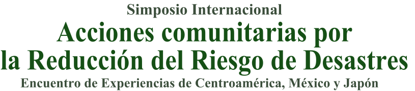 Simposio Internacional: Acciones comunitarias por la Reducción del Riesgo de Desastres - Encuentro de Experiencias de Centroamérica, México y Japón
